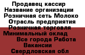 Продавец-кассир › Название организации ­ Розничная сеть Молоко › Отрасль предприятия ­ Розничная торговля › Минимальный оклад ­ 15 000 - Все города Работа » Вакансии   . Свердловская обл.,Алапаевск г.